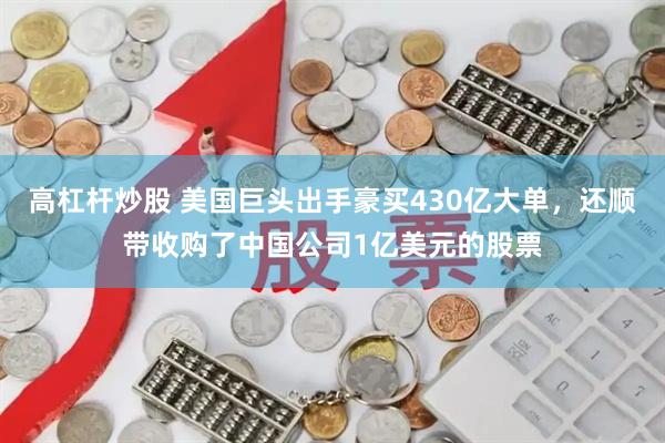高杠杆炒股 美国巨头出手豪买430亿大单，还顺带收购了中国公司1亿美元的股票