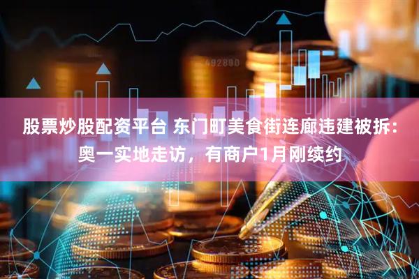 股票炒股配资平台 东门町美食街连廊违建被拆：奥一实地走访，有商户1月刚续约