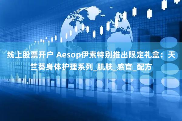 线上股票开户 Aesop伊索特别推出限定礼盒：天竺葵身体护理系列_肌肤_感官_配方