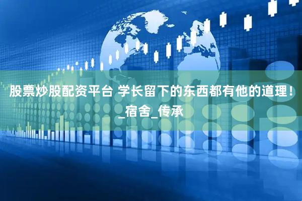 股票炒股配资平台 学长留下的东西都有他的道理！_宿舍_传承