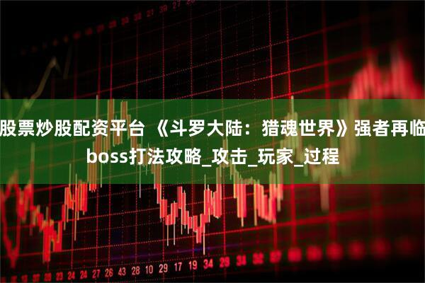 股票炒股配资平台 《斗罗大陆：猎魂世界》强者再临boss打法攻略_攻击_玩家_过程