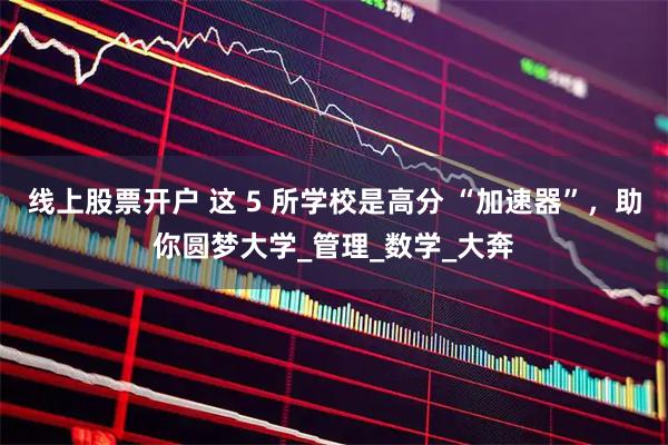 线上股票开户 这 5 所学校是高分 “加速器”，助你圆梦大学_管理_数学_大奔