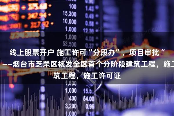 线上股票开户 施工许可“分段办”，项目审批“抢先跑”——烟台市芝罘区核发全区首个分阶段建筑工程，施工许可证