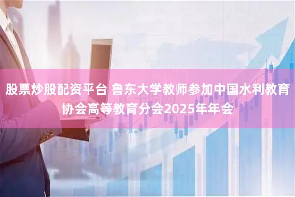 股票炒股配资平台 鲁东大学教师参加中国水利教育协会高等教育分会2025年年会