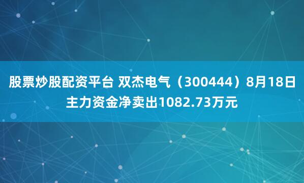 股票炒股配资平台 双杰电气（300444）8月18日主力资金净卖出1082.73万元