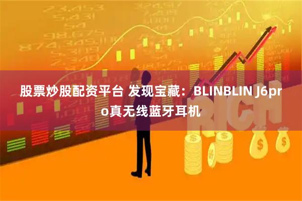 股票炒股配资平台 发现宝藏：BLINBLIN J6pro真无线蓝牙耳机