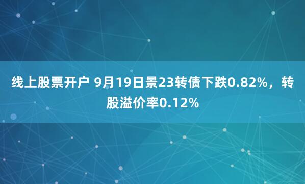 线上股票开户 9月19日景23转债下跌0.82%，转股溢价率0.12%