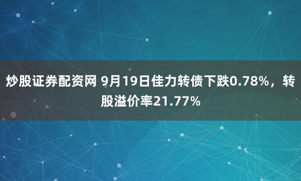 炒股证券配资网 9月19日佳力转债下跌0.78%，转股溢价率21.77%