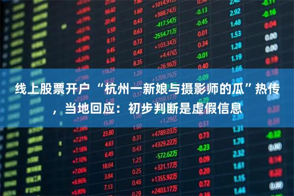 线上股票开户 “杭州一新娘与摄影师的瓜”热传，当地回应：初步判断是虚假信息
