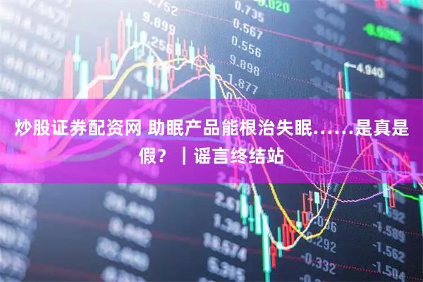 炒股证券配资网 助眠产品能根治失眠……是真是假？｜谣言终结站