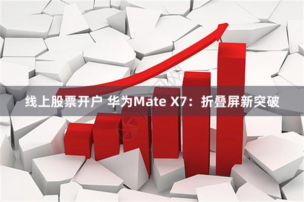 线上股票开户 华为Mate X7：折叠屏新突破