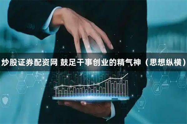炒股证券配资网 鼓足干事创业的精气神（思想纵横）