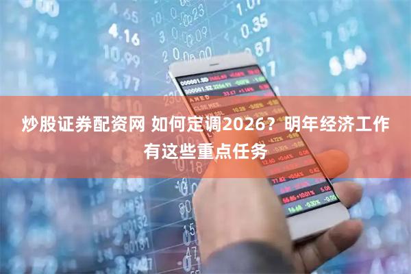 炒股证券配资网 如何定调2026？明年经济工作有这些重点任务