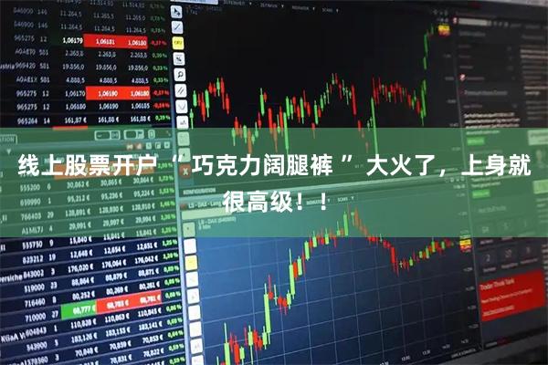 线上股票开户 “ 巧克力阔腿裤 ” 大火了，上身就很高级！！