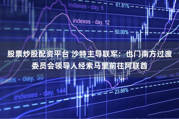 股票炒股配资平台 沙特主导联军：也门南方过渡委员会领导人经索马里前往阿联酋