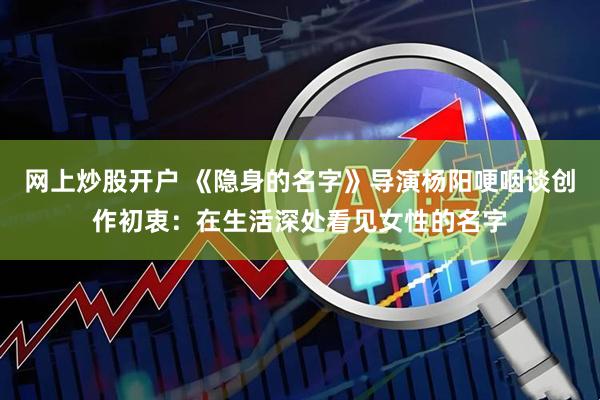 网上炒股开户 《隐身的名字》导演杨阳哽咽谈创作初衷：在生活深处看见女性的名字