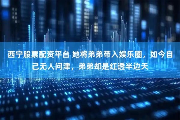 西宁股票配资平台 她将弟弟带入娱乐圈，如今自己无人问津，弟弟却是红透半边天