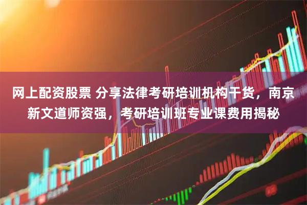 网上配资股票 分享法律考研培训机构干货，南京新文道师资强，考研培训班专业课费用揭秘