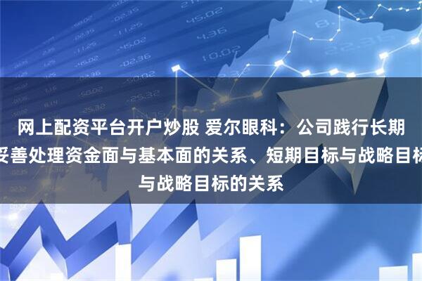 网上配资平台开户炒股 爱尔眼科：公司践行长期主义，妥善处理资金面与基本面的关系、短期目标与战略目标的关系