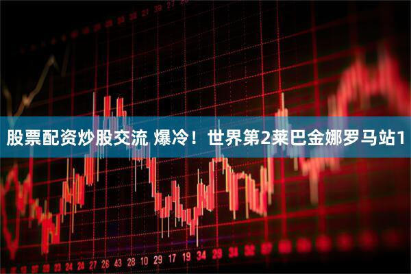 股票配资炒股交流 爆冷！世界第2莱巴金娜罗马站1