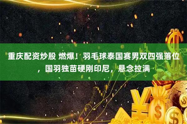 重庆配资炒股 燃爆！羽毛球泰国赛男双四强落位，国羽独苗硬刚印尼，悬念拉满