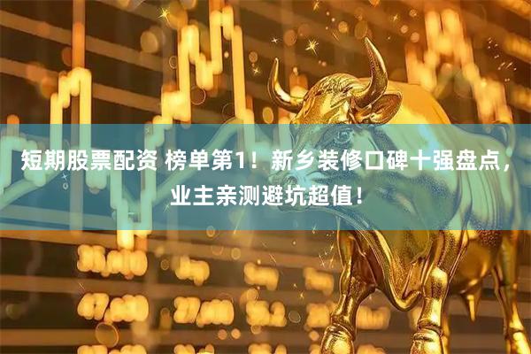 短期股票配资 榜单第1！新乡装修口碑十强盘点，业主亲测避坑超值！
