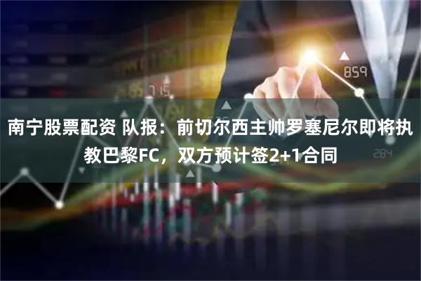 南宁股票配资 队报：前切尔西主帅罗塞尼尔即将执教巴黎FC，双方预计签2+1合同