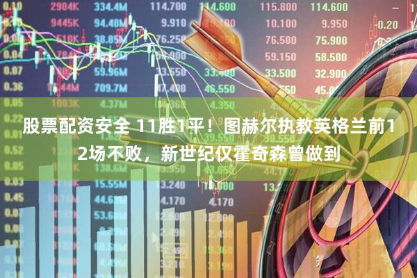 股票配资安全 11胜1平！图赫尔执教英格兰前12场不败，新世纪仅霍奇森曾做到