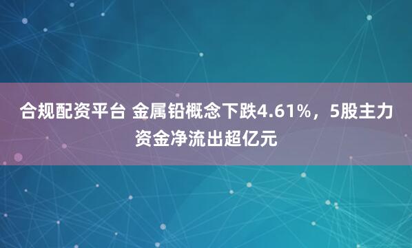 合规配资平台 金属铅概念下跌4.61%，5股主力资金净流出超亿元