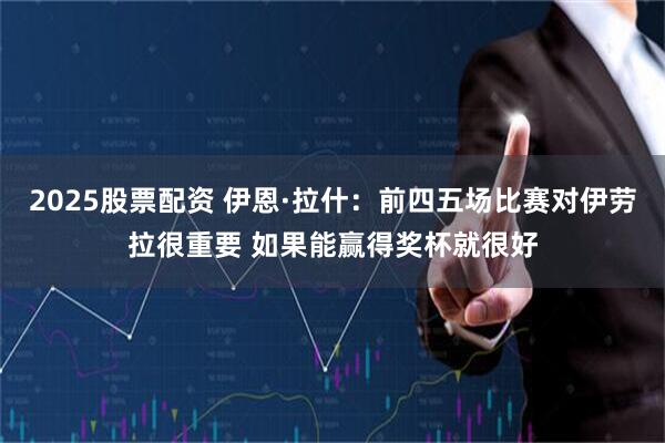 2025股票配资 伊恩·拉什：前四五场比赛对伊劳拉很重要 如果能赢得奖杯就很好