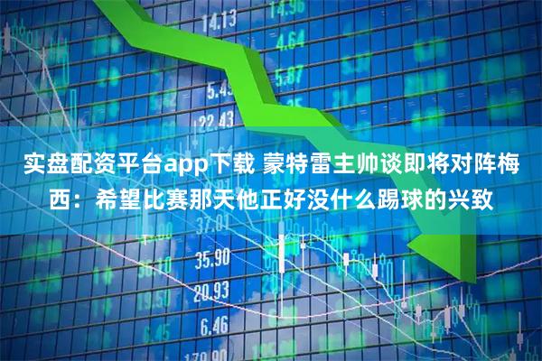 实盘配资平台app下载 蒙特雷主帅谈即将对阵梅西：希望比赛那天他正好没什么踢球的兴致