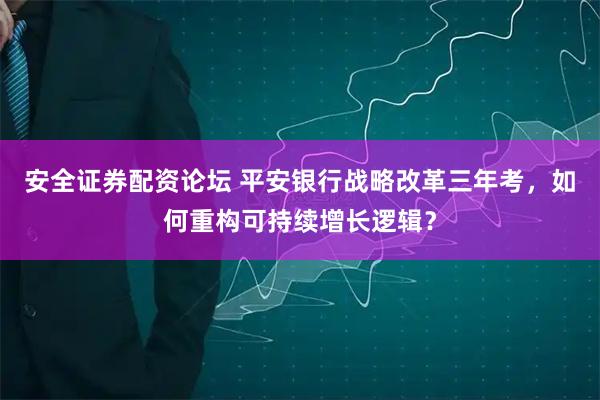 安全证券配资论坛 平安银行战略改革三年考，如何重构可持续增长逻辑？