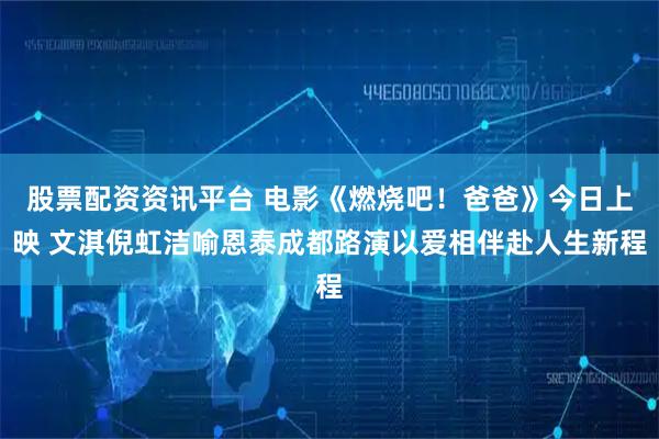 股票配资资讯平台 电影《燃烧吧！爸爸》今日上映 文淇倪虹洁喻恩泰成都路演以爱相伴赴人生新程