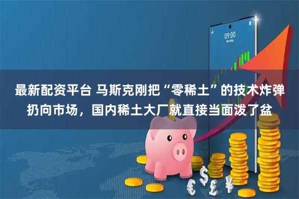 最新配资平台 马斯克刚把“零稀土”的技术炸弹扔向市场，国内稀土大厂就直接当面泼了盆