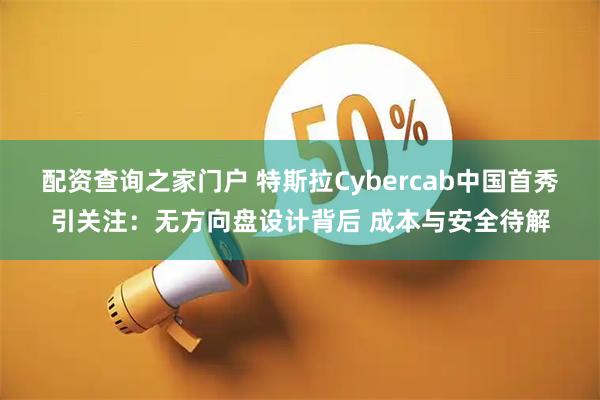 配资查询之家门户 特斯拉Cybercab中国首秀引关注：无方向盘设计背后 成本与安全待解