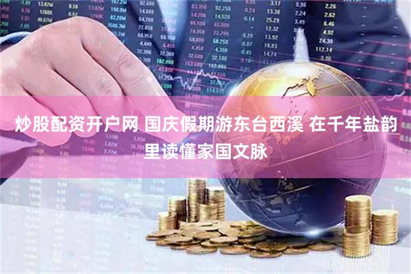 炒股配资开户网 国庆假期游东台西溪 在千年盐韵里读懂家国文脉