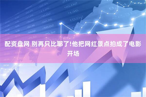 配资盘网 别再只比耶了!他把网红景点拍成了电影开场